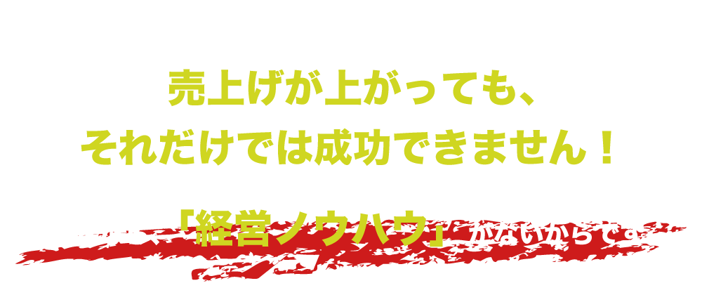 しかしながら…売上げが上がっても、それだけでは成功できません！なぜなら、「経営ノウハウ」がないからです。飲食店はどんぶり勘定では儲かりません！千串屋は、経営ノウハウもしっかりサポートします。